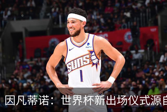 因凡蒂诺：世界杯新出场仪式源自于皮耶罗的建议，全队一起唱国歌
